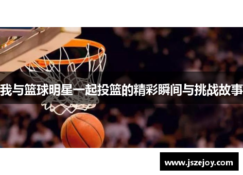 我与篮球明星一起投篮的精彩瞬间与挑战故事