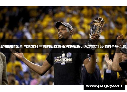 勒布朗詹姆斯与凯文杜兰特的篮球传奇对决解析：从对抗到合作的全景回顾